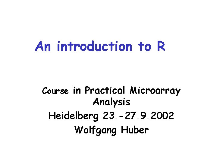 An introduction to R Course in Practical Microarray Analysis Heidelberg 23. -27. 9. 2002 An introduction to R Course in Practical Microarray Analysis Heidelberg 23. -27. 9. 2002