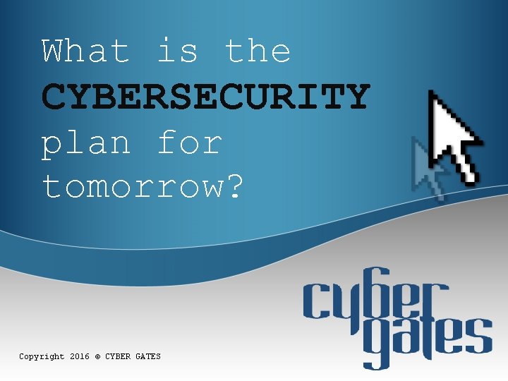 What is the CYBERSECURITY plan for tomorrow? Copyright 2016 © CYBER GATES 