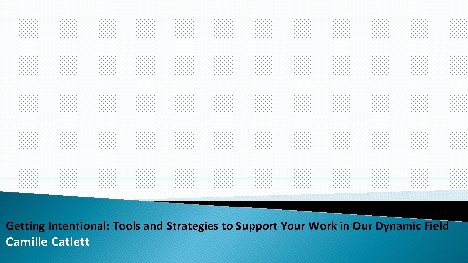 Getting Intentional: Tools and Strategies to Support Your Work in Our Dynamic Field Camille