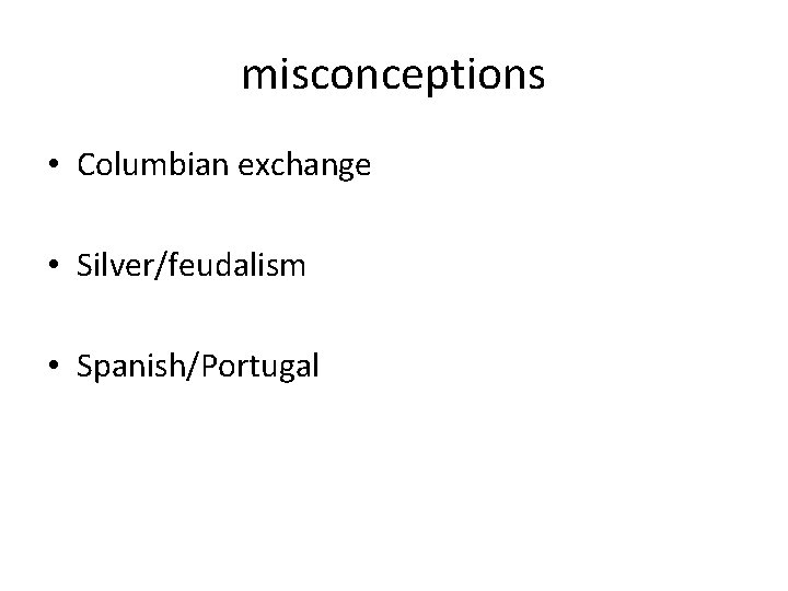 misconceptions • Columbian exchange • Silver/feudalism • Spanish/Portugal 