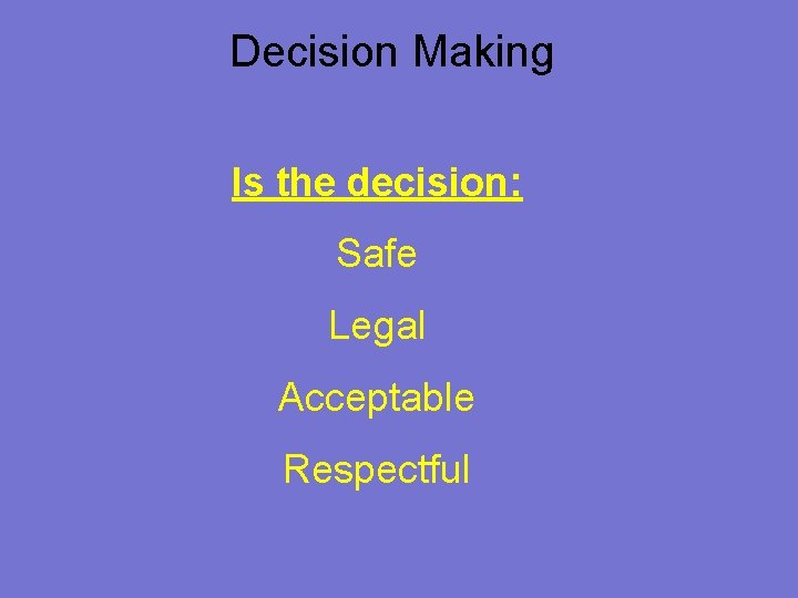 Decision Making Is the decision: Safe Legal Acceptable Respectful 