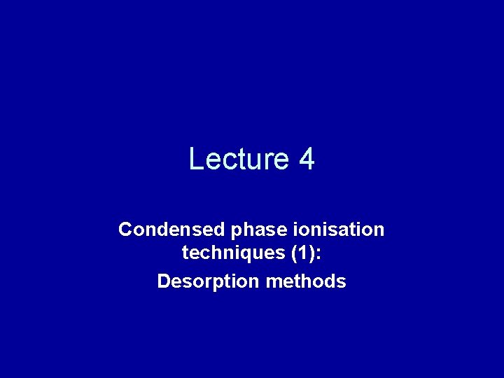 Lecture 4 Condensed phase ionisation techniques (1): Desorption methods 