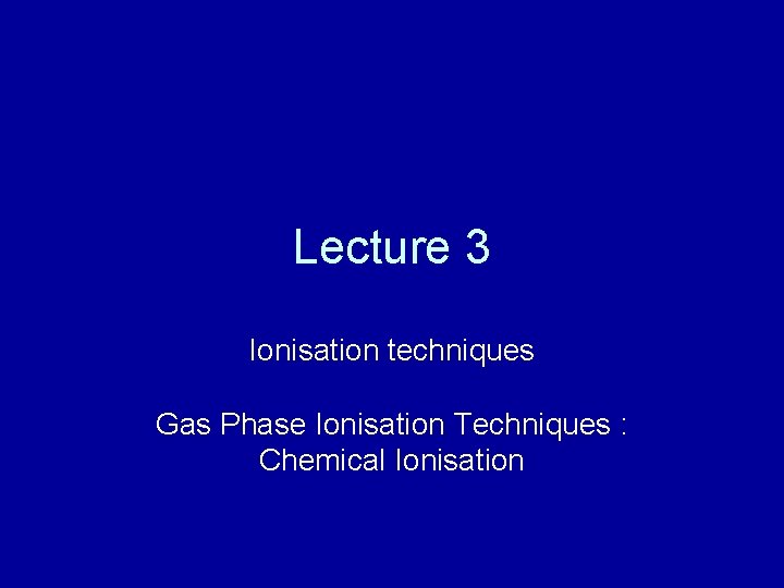 Lecture 3 Ionisation techniques Gas Phase Ionisation Techniques : Chemical Ionisation 