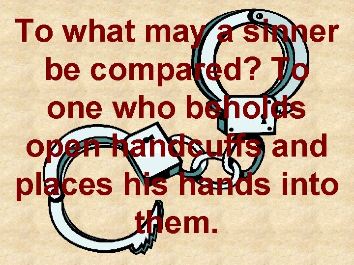 To what may a sinner be compared? To one who beholds open handcuffs and To what may a sinner be compared? To one who beholds open handcuffs and