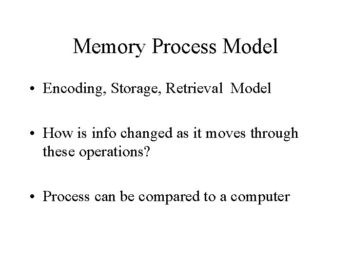 Memory Process Model • Encoding, Storage, Retrieval Model • How is info changed as