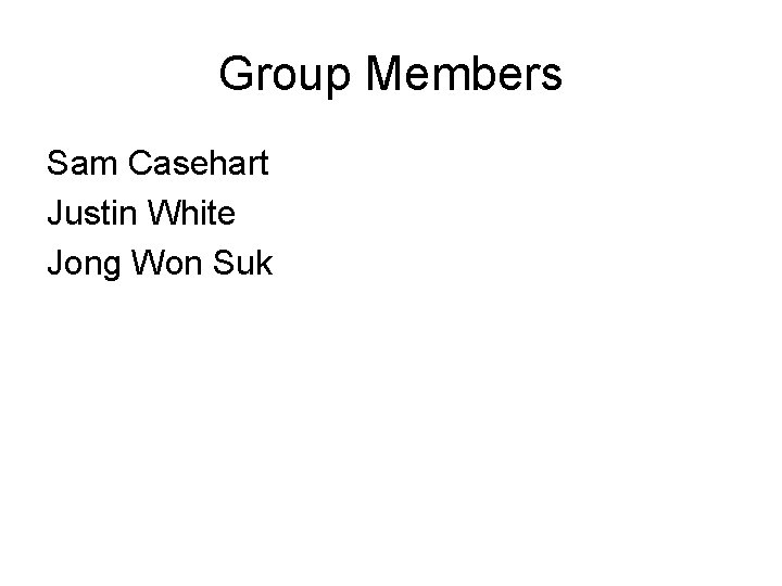 Group Members Sam Casehart Justin White Jong Won Suk 