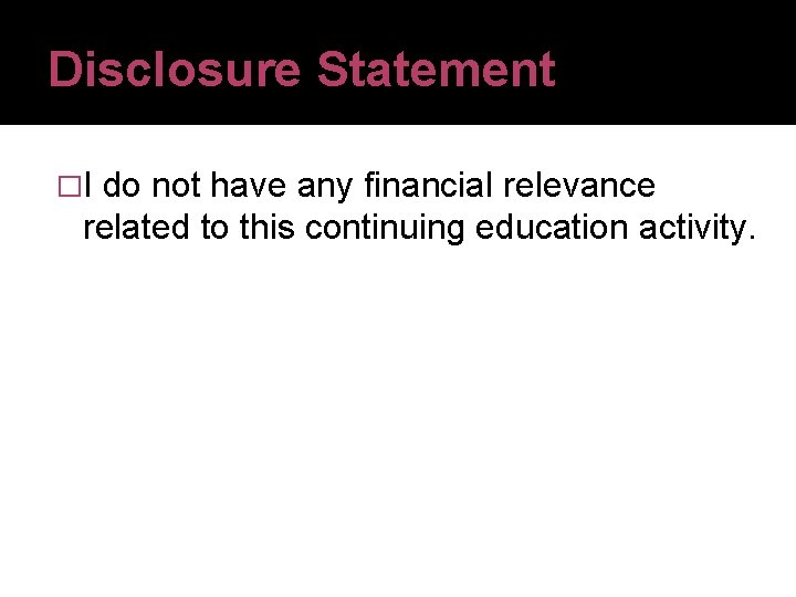 Disclosure Statement �I do not have any financial relevance related to this continuing education