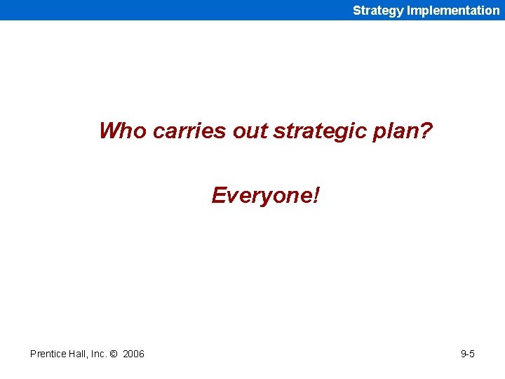 Strategy Implementation Who carries out strategic plan? Everyone! Prentice Hall, Inc. © 2006 9