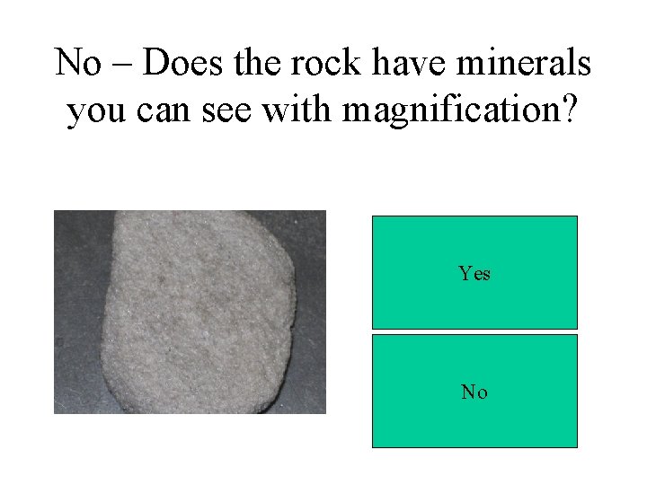 No – Does the rock have minerals you can see with magnification? Yes No