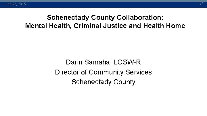 37 June 22, 2015 Schenectady County Collaboration: Mental Health, Criminal Justice and Health Home