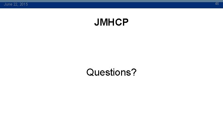 46 June 22, 2015 JMHCP Questions? 