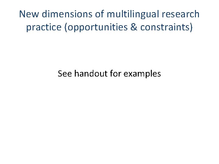 New dimensions of multilingual research practice (opportunities & constraints) See handout for examples 
