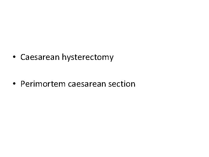  • Caesarean hysterectomy • Perimortem caesarean section 