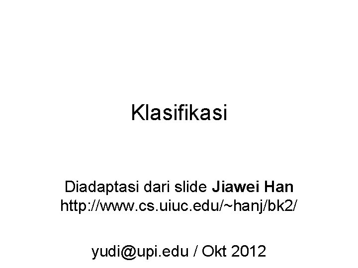 Klasifikasi Diadaptasi dari slide Jiawei Han http: //www. cs. uiuc. edu/~hanj/bk 2/ yudi@upi. edu