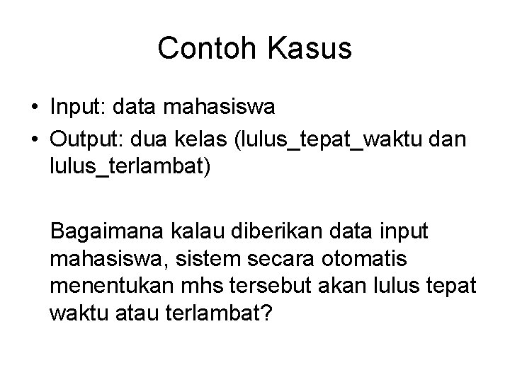 Contoh Kasus • Input: data mahasiswa • Output: dua kelas (lulus_tepat_waktu dan lulus_terlambat) Bagaimana