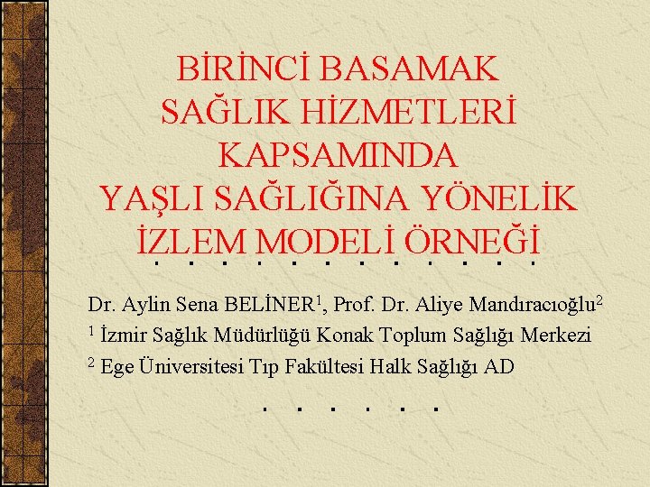 BİRİNCİ BASAMAK SAĞLIK HİZMETLERİ KAPSAMINDA YAŞLI SAĞLIĞINA YÖNELİK İZLEM MODELİ ÖRNEĞİ Dr. Aylin Sena