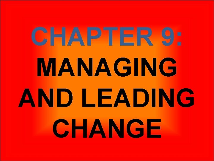 CHAPTER 9: MANAGING AND LEADING CHANGE 