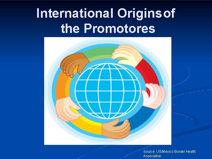 International Originsof the Promotores Model Source: US/Mexico Border Health Association 