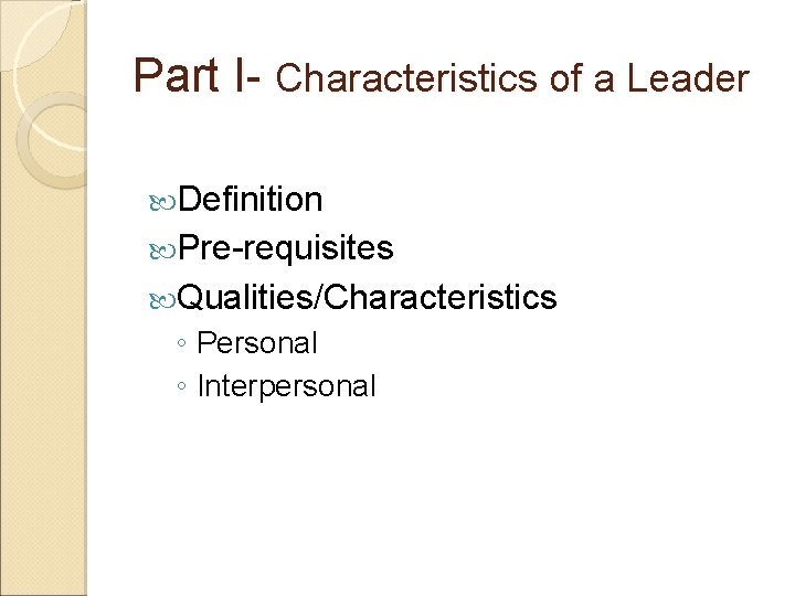 Part I- Characteristics of a Leader Definition Pre-requisites Qualities/Characteristics ◦ Personal ◦ Interpersonal 