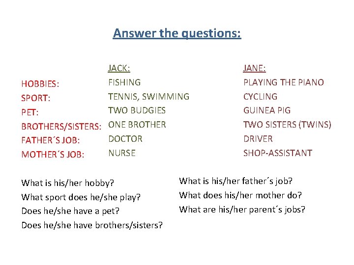 Answer the questions: JACK: FISHING HOBBIES: TENNIS, SWIMMING SPORT: TWO BUDGIES PET: BROTHERS/SISTERS: ONE