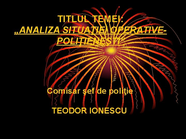 TITLUL TEMEI: „ANALIZA SITUAŢIEI OPERATIVEPOLIŢIENEŞTI” Comisar şef de poliţie TEODOR IONESCU TITLUL TEMEI: „ANALIZA SITUAŢIEI OPERATIVEPOLIŢIENEŞTI” Comisar şef de poliţie TEODOR IONESCU