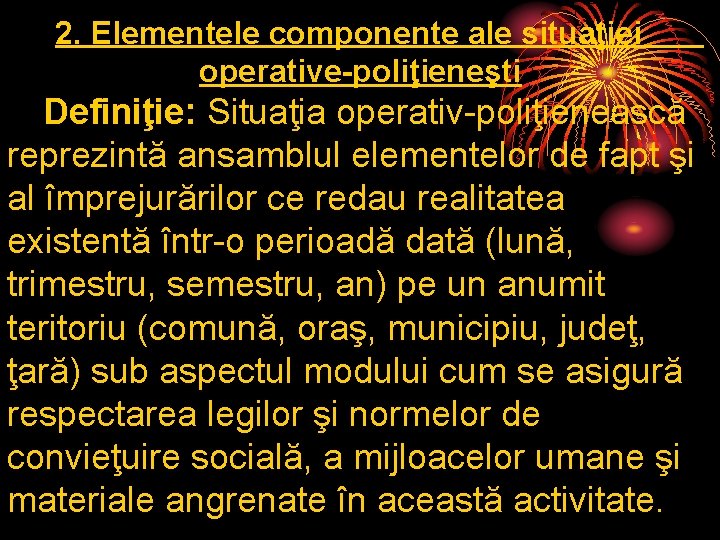 2. Elementele componente ale situaţiei operative-poliţieneşti Definiţie: Situaţia operativ-poliţienească reprezintă ansamblul elementelor de fapt 2. Elementele componente ale situaţiei operative-poliţieneşti Definiţie: Situaţia operativ-poliţienească reprezintă ansamblul elementelor de fapt
