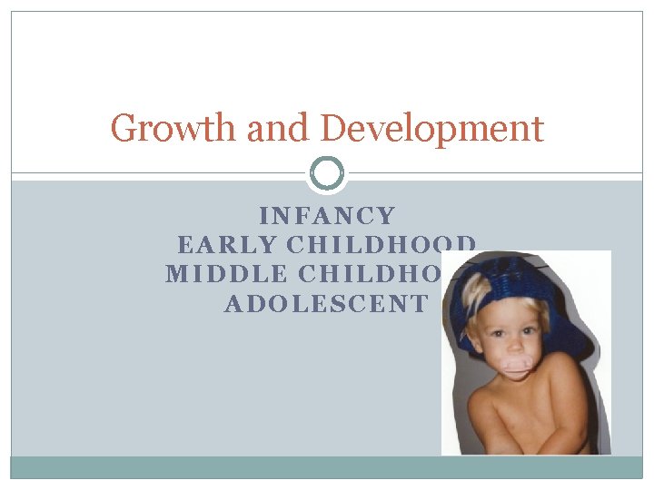 Growth and Development INFANCY EARLY CHILDHOOD MIDDLE CHILDHOOD ADOLESCENT 