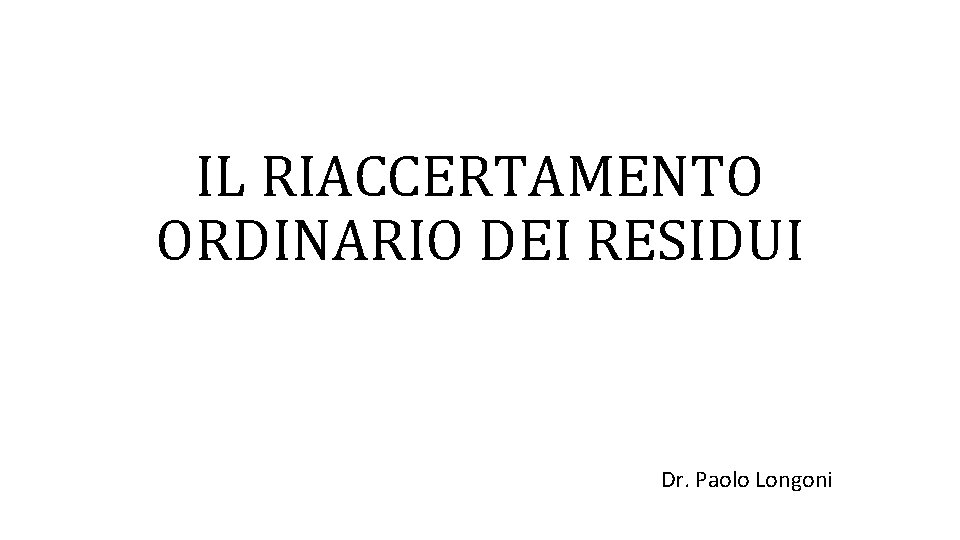 IL RIACCERTAMENTO ORDINARIO DEI RESIDUI Dr. Paolo Longoni IL RIACCERTAMENTO ORDINARIO DEI RESIDUI Dr. Paolo Longoni