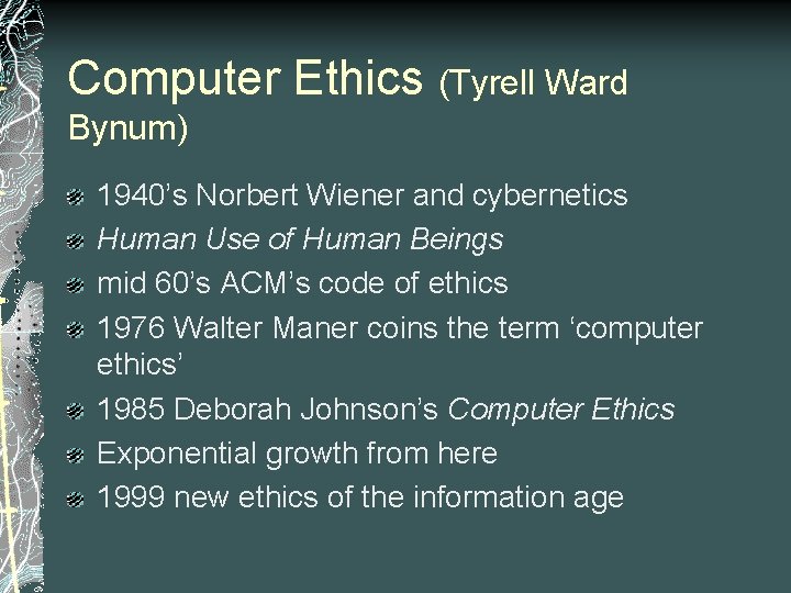 Computer Ethics (Tyrell Ward Bynum) 1940’s Norbert Wiener and cybernetics Human Use of Human