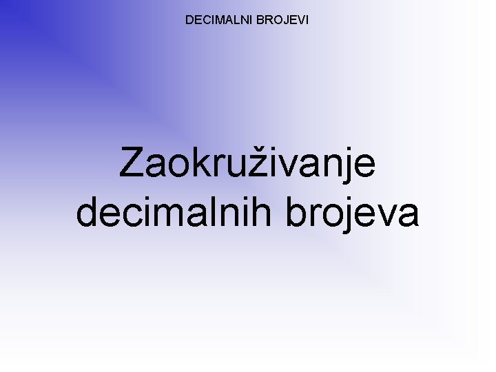 DECIMALNI BROJEVI Zaokruživanje decimalnih brojeva 