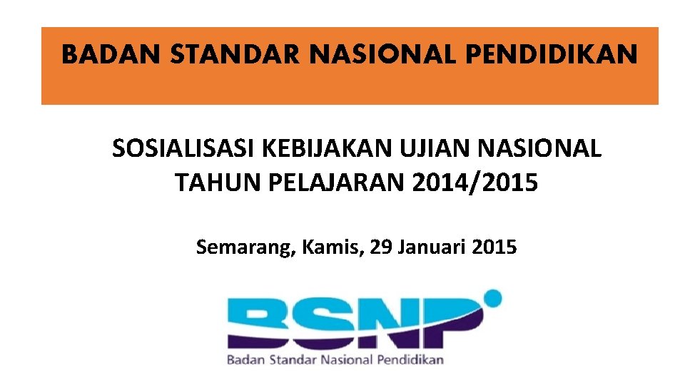 BADAN STANDAR NASIONAL PENDIDIKAN SOSIALISASI KEBIJAKAN UJIAN NASIONAL TAHUN PELAJARAN 2014/2015 Semarang, Kamis, 29