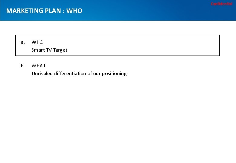 Confidential MARKETING PLAN : WHO a. WHO Smart TV Target b. WHAT Unrivaled differentiation