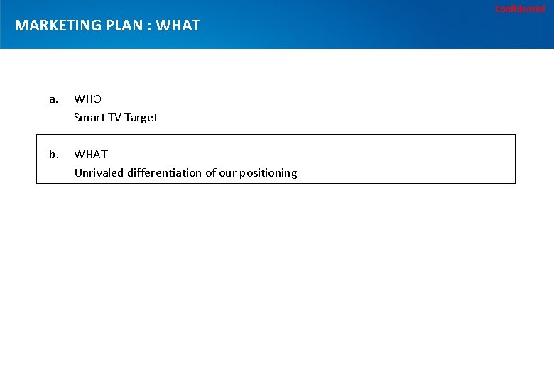 Confidential MARKETING PLAN : WHAT a. WHO Smart TV Target b. WHAT Unrivaled differentiation