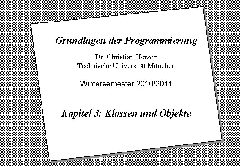 Grundlagen der Programmierung Dr. Christian Herzog Technische Universität München Wintersemester 2010/2011 Kapitel 3: Klassen