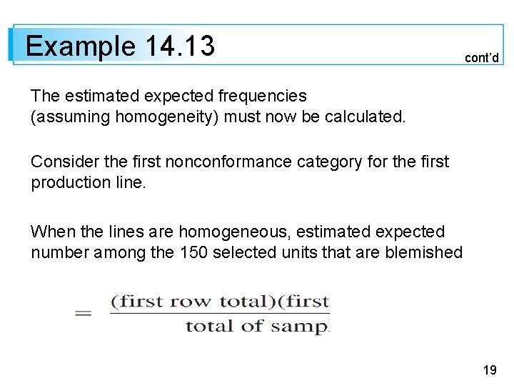 Example 14. 13 cont’d The estimated expected frequencies (assuming homogeneity) must now be calculated. Example 14. 13 cont’d The estimated expected frequencies (assuming homogeneity) must now be calculated.