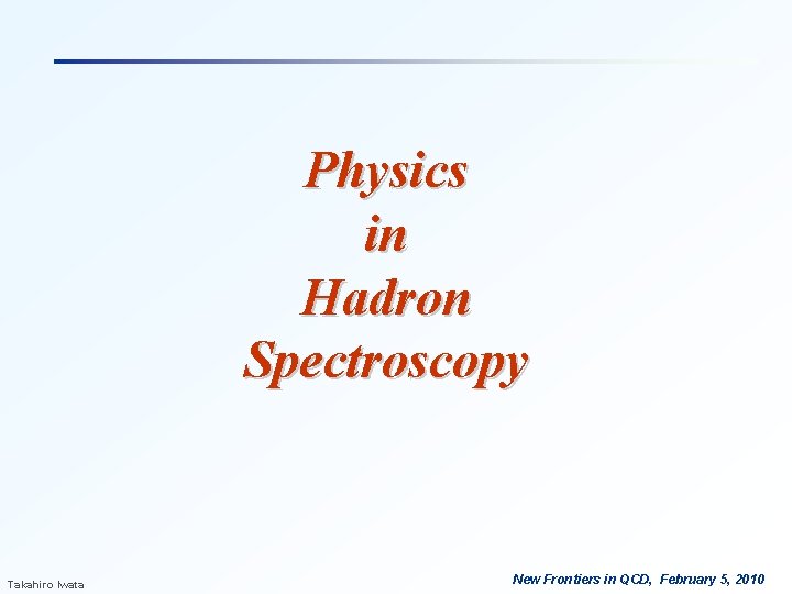 Physics in Hadron Spectroscopy Takahiro Iwata New Frontiers in QCD, February 5, 2010 Physics in Hadron Spectroscopy Takahiro Iwata New Frontiers in QCD, February 5, 2010