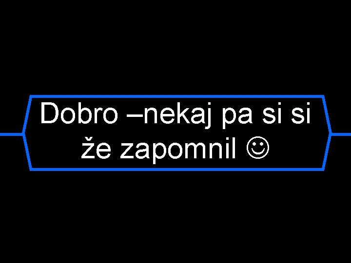 Dobro –nekaj pa si si že zapomnil 