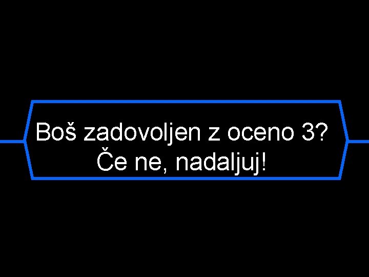 Boš zadovoljen z oceno 3? Če ne, nadaljuj! 