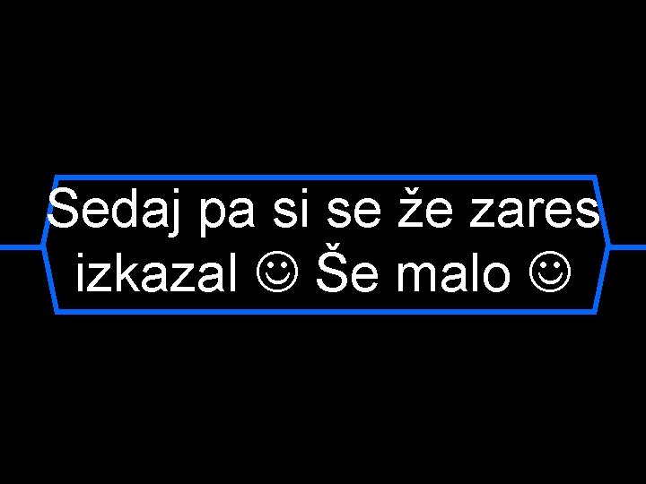 Sedaj pa si se že zares izkazal Še malo 