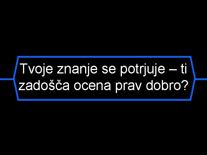 Tvoje znanje se potrjuje – ti zadošča ocena prav dobro? 