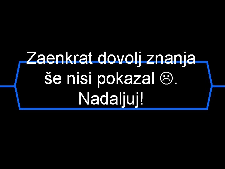 Zaenkrat dovolj znanja še nisi pokazal . Nadaljuj! 