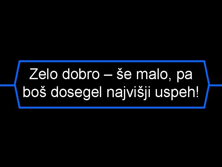 Zelo dobro – še malo, pa boš dosegel najvišji uspeh! 