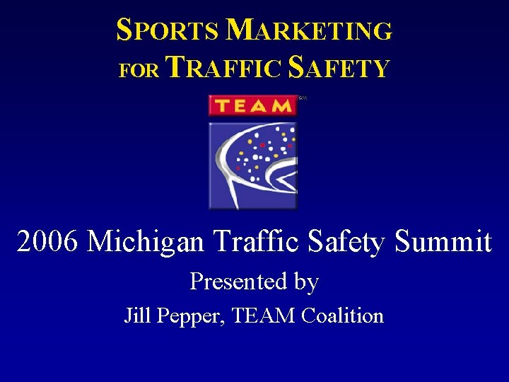 SPORTS MARKETING FOR TRAFFIC SAFETY 2006 Michigan Traffic Safety Summit Presented by Jill Pepper,