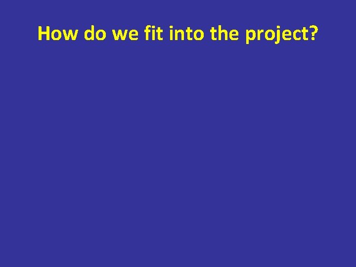 How do we fit into the project? 