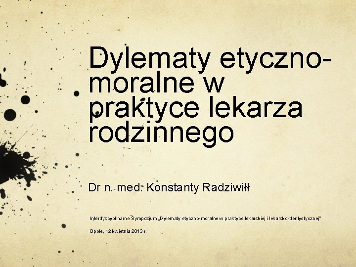 Dylematy etycznomoralne w praktyce lekarza rodzinnego Dr n. med. Konstanty Radziwiłł Interdyscyplinarne Sympozjum „Dylematy