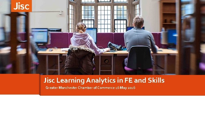 Jisc Learning Analytics in FE and Skills Greater Manchester Chamber of Commerce 16 May