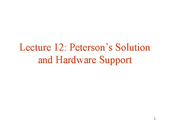 Lecture 12: Peterson’s Solution and Hardware Support 1 