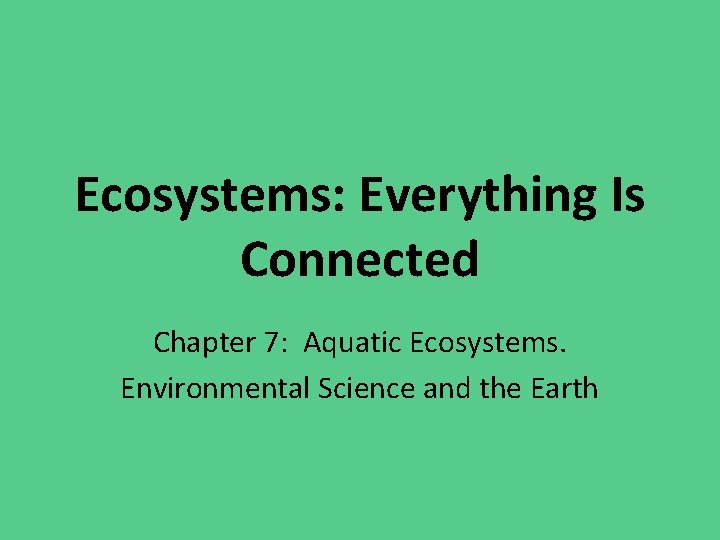 Ecosystems: Everything Is Connected Chapter 7: Aquatic Ecosystems. Environmental Science and the Earth 