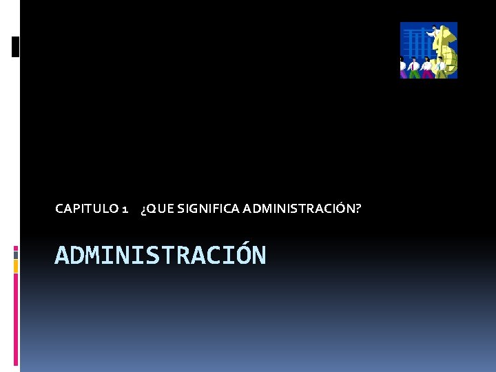 CAPITULO 1 ¿QUE SIGNIFICA ADMINISTRACIÓN? ADMINISTRACIÓN 