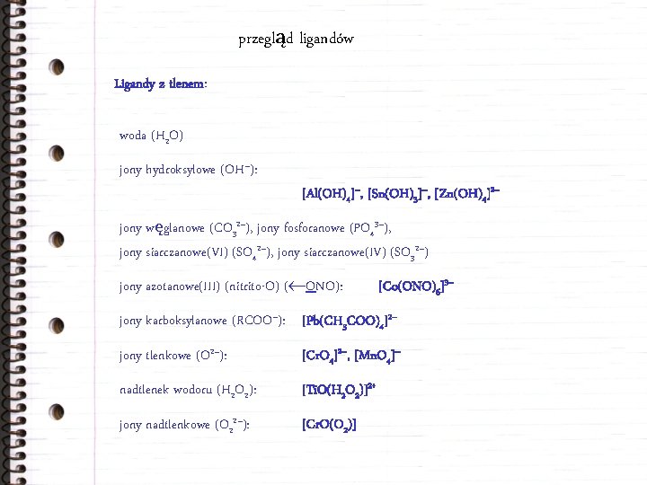 przegląd ligandów Ligandy z tlenem: woda (H 2 O) jony hydroksylowe (OH–): [Al(OH)4]–, [Sn(OH)3]–,